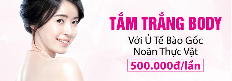 ĐĂNG KÍ THỰC HIỆN TẮM TRẮNG BODY VỚI Ủ TẾ BÀO GỐC NOÃN THỰC VẬT